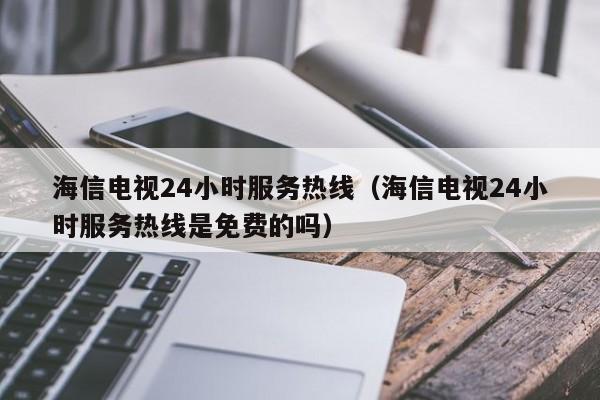 海信电视24小时服务热线（海信电视24小时服务热线是免费的吗）