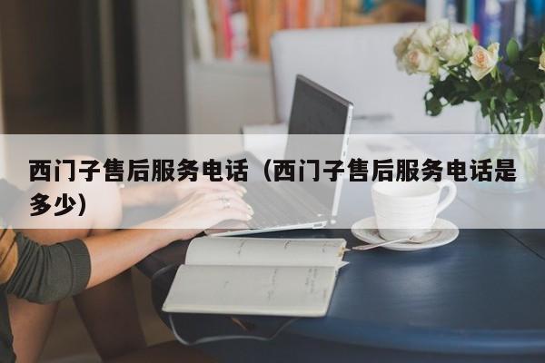 西门子售后服务电话（西门子售后服务电话是多少）