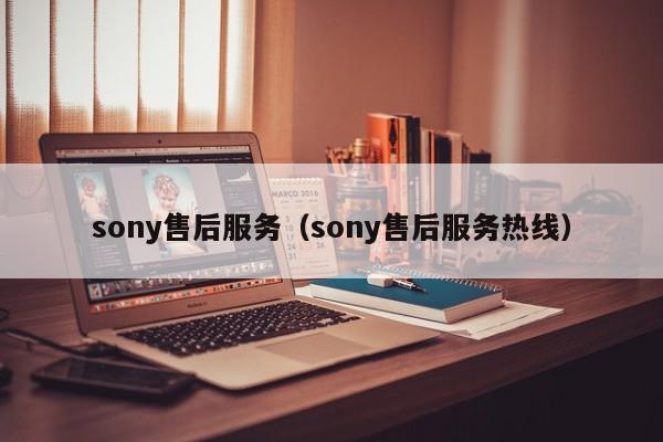 sony售后服务（sony售后服务热线）