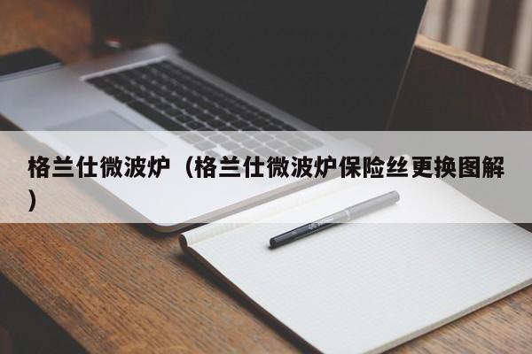 格兰仕微波炉（格兰仕微波炉保险丝更换图解）