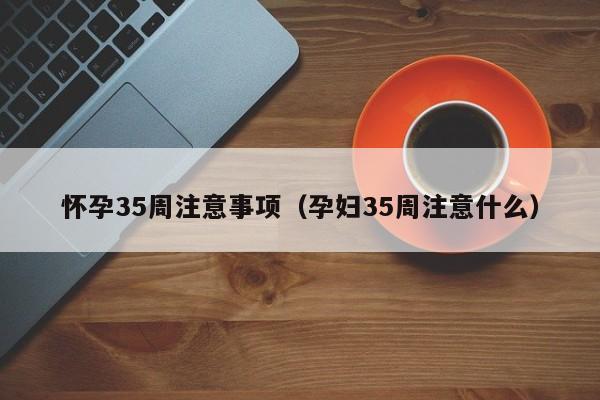 怀孕35周注意事项（孕妇35周注意什么）