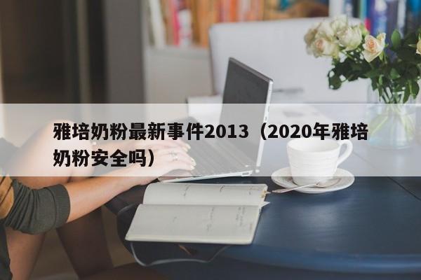 雅培奶粉最新事件2013（2020年雅培奶粉安全吗）