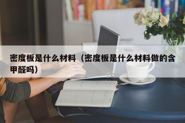 密度板是什么材料（密度板是什么材料做的含甲醛吗）