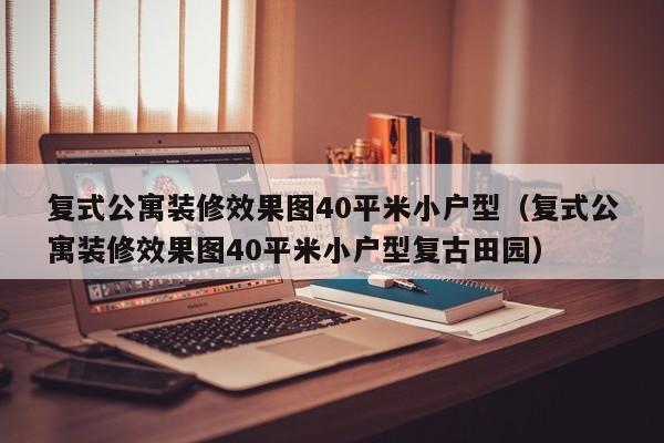 复式公寓装修效果图40平米小户型（复式公寓装修效果图40平米小户型复古田园）