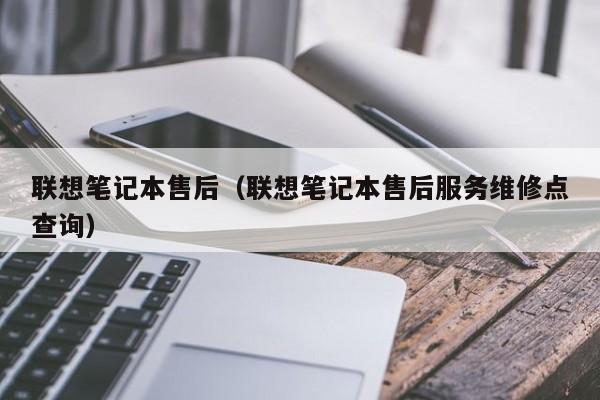 联想笔记本售后（联想笔记本售后服务维修点查询）