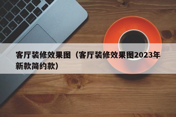 客厅装修效果图（客厅装修效果图2023年新款简约款）