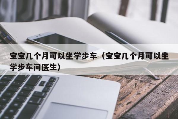 宝宝几个月可以坐学步车（宝宝几个月可以坐学步车问医生）