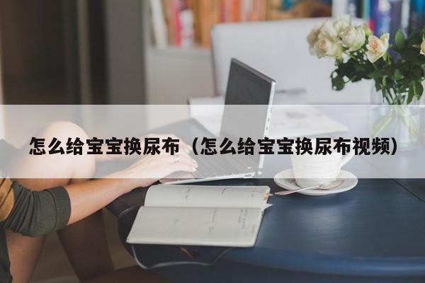 怎么给宝宝换尿布（怎么给宝宝换尿布视频）