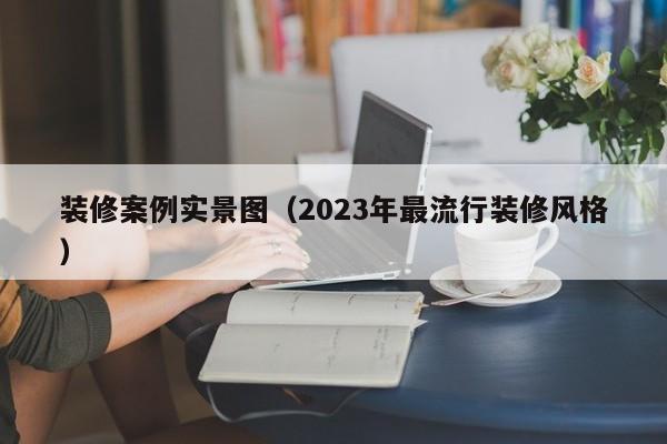 装修案例实景图（2023年最流行装修风格）