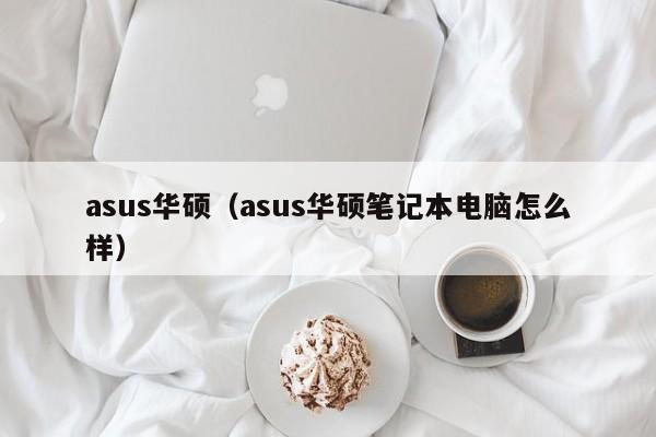 asus华硕（asus华硕笔记本电脑怎么样）