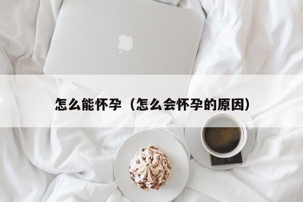 怎么能怀孕（怎么会怀孕的原因）