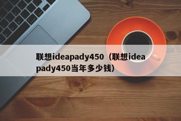 联想ideapady450（联想ideapady450当年多少钱）