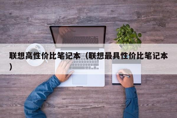 联想高性价比笔记本（联想最具性价比笔记本）