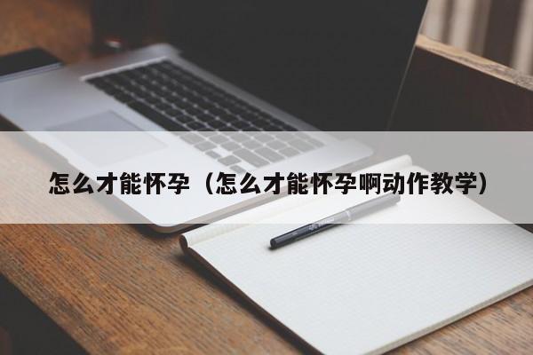 怎么才能怀孕（怎么才能怀孕啊动作教学）