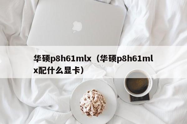 华硕p8h61mlx（华硕p8h61mlx配什么显卡）