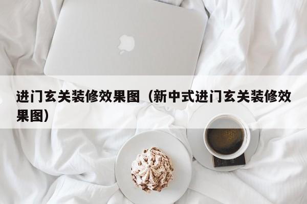 进门玄关装修效果图（新中式进门玄关装修效果图）