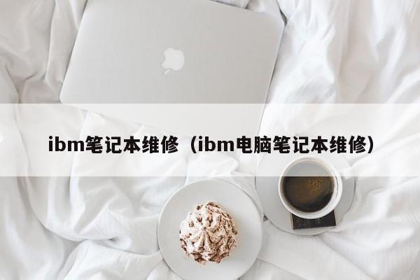 ibm笔记本维修（ibm电脑笔记本维修）