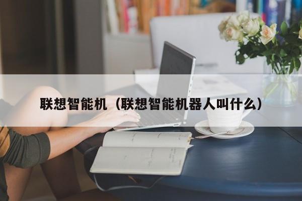 联想智能机（联想智能机器人叫什么）