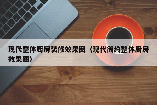 现代整体厨房装修效果图（现代简约整体厨房效果图）