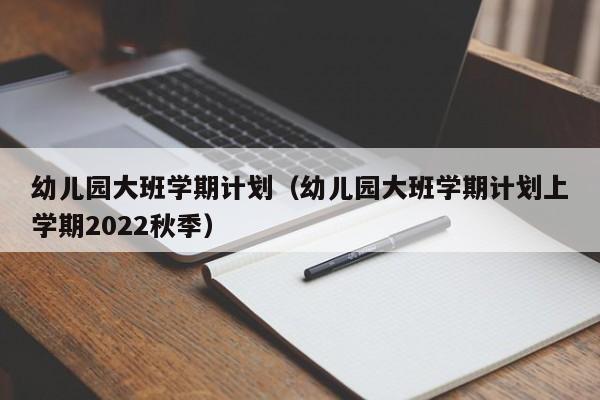 幼儿园大班学期计划（幼儿园大班学期计划上学期2022秋季）