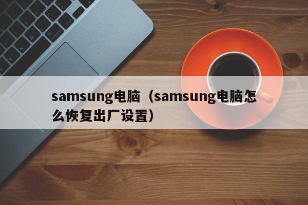 samsung电脑（samsung电脑怎么恢复出厂设置）