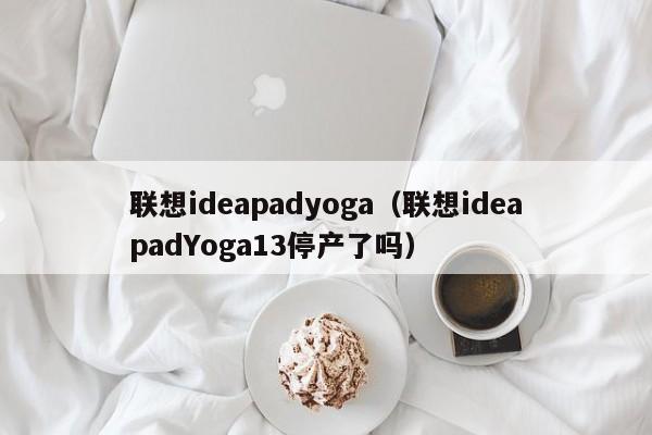 联想ideapadyoga（联想ideapadYoga13停产了吗）