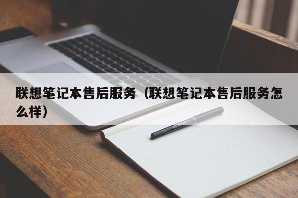 联想笔记本售后服务（联想笔记本售后服务怎么样）