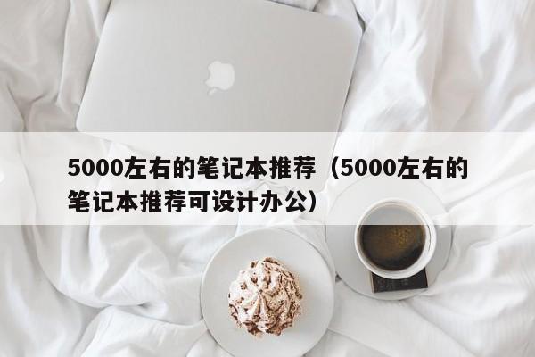 5000左右的笔记本推荐（5000左右的笔记本推荐可设计办公）