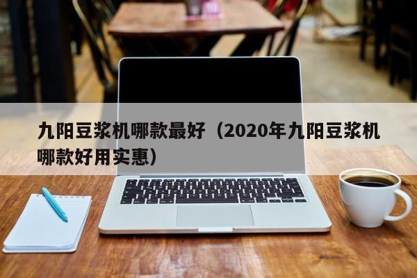 九阳豆浆机哪款最好（2020年九阳豆浆机哪款好用实惠）