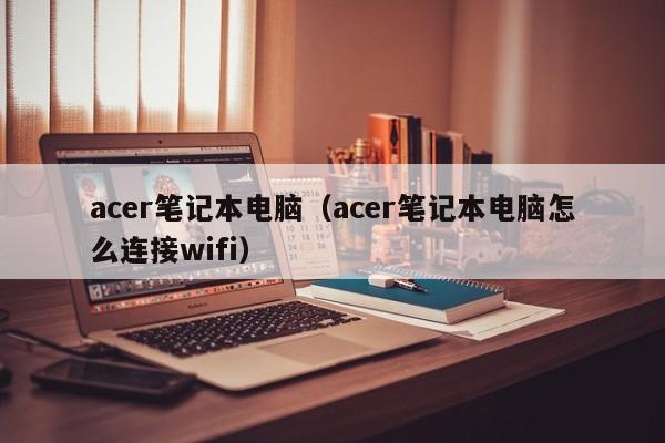 acer笔记本电脑（acer笔记本电脑怎么连接wifi）