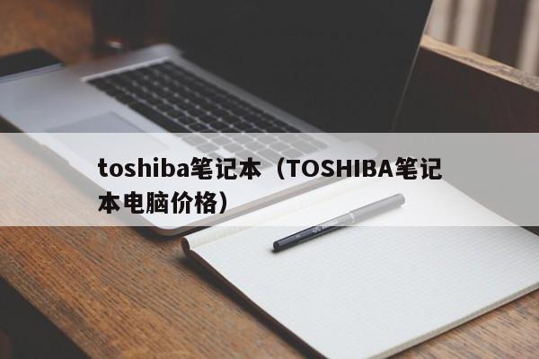 toshiba笔记本（TOSHIBA笔记本电脑价格）