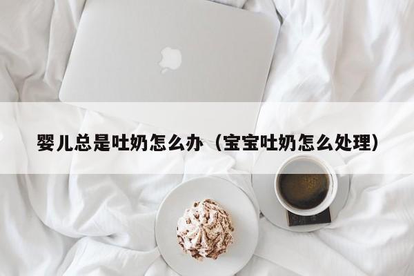 婴儿总是吐奶怎么办（宝宝吐奶怎么处理）