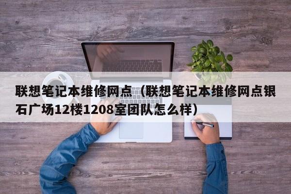 联想笔记本维修网点（联想笔记本维修网点银石广场12楼1208室团队怎么样）