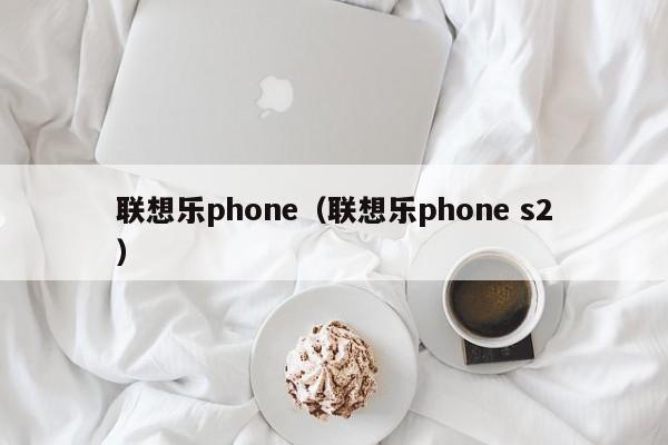 联想乐phone（联想乐phone s2）