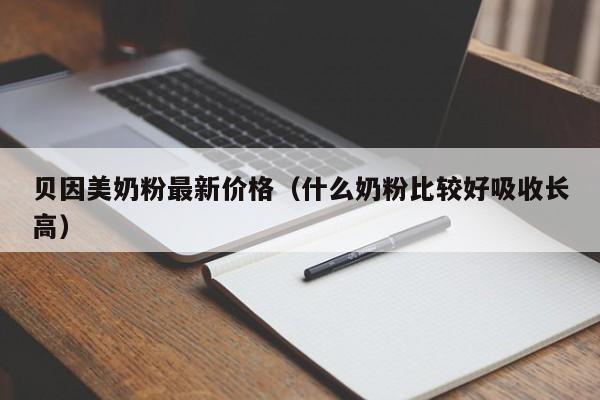 贝因美奶粉最新价格（什么奶粉比较好吸收长高）