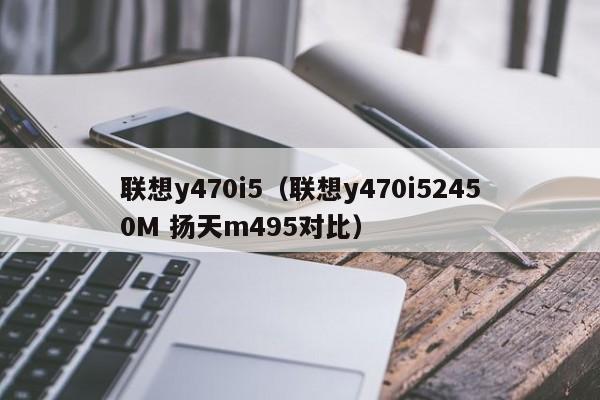 联想y470i5（联想y470i52450M 扬天m495对比）