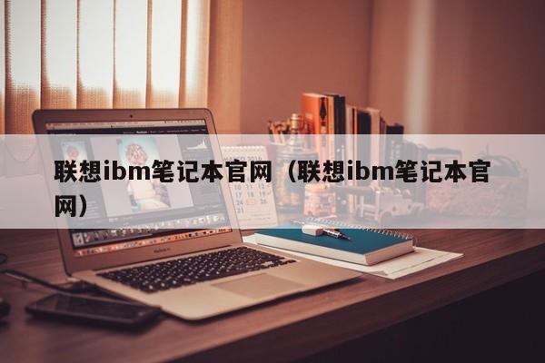 联想ibm笔记本官网（联想ibm笔记本官网）