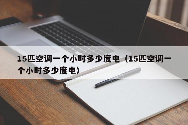 15匹空调一个小时多少度电（15匹空调一个小时多少度电）