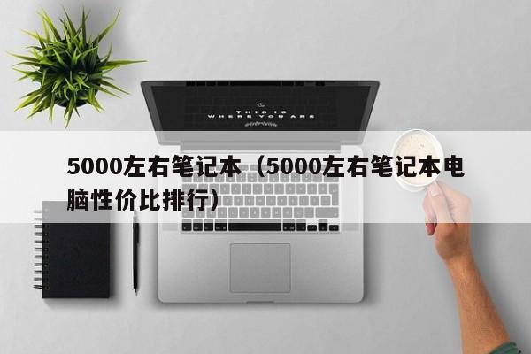 5000左右笔记本（5000左右笔记本电脑性价比排行）