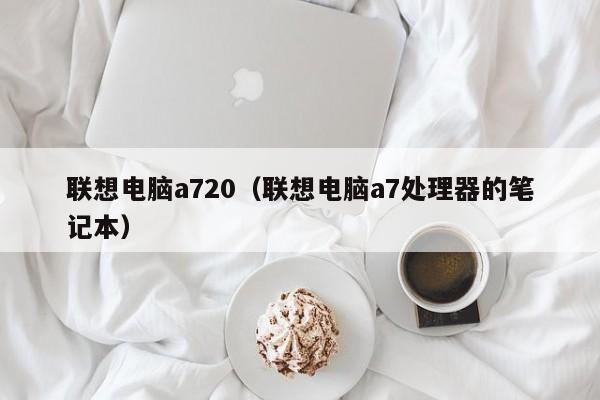 联想电脑a720（联想电脑a7处理器的笔记本）