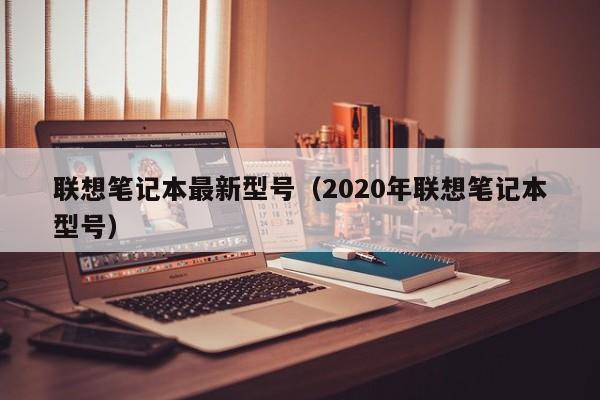 联想笔记本最新型号（2020年联想笔记本型号）