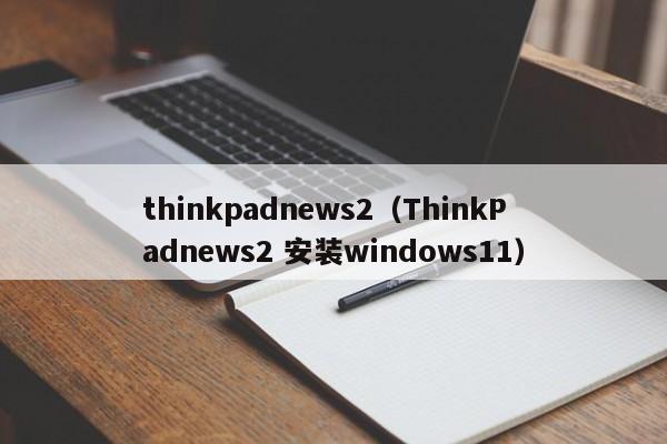 thinkpadnews2（ThinkPadnews2 安装windows11）