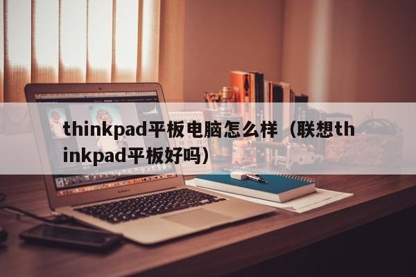 thinkpad平板电脑怎么样（联想thinkpad平板好吗）