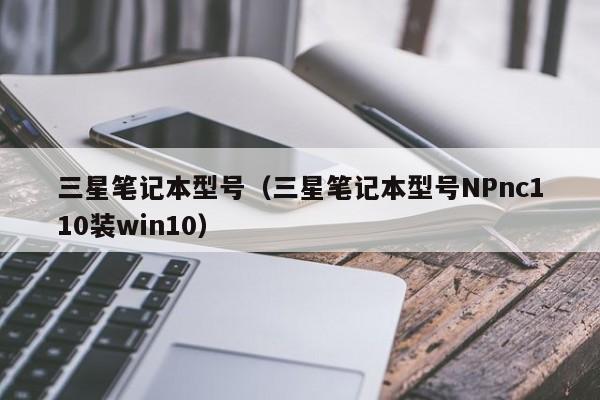 三星笔记本型号（三星笔记本型号NPnc110装win10）