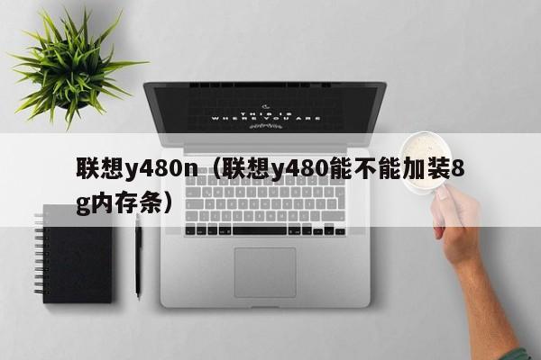 联想y480n（联想y480能不能加装8g内存条）