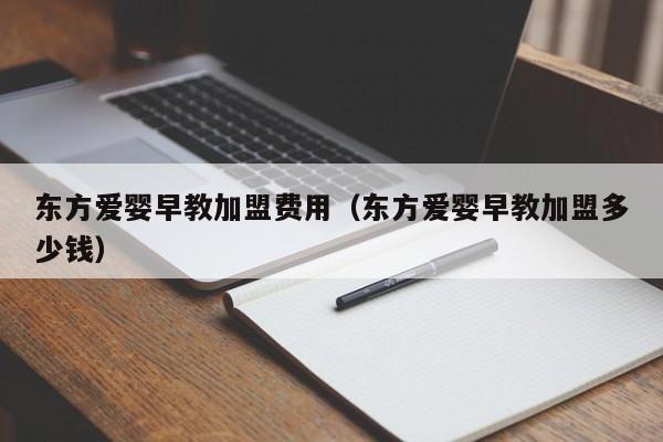 东方爱婴早教加盟费用（东方爱婴早教加盟多少钱）