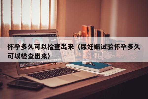 怀孕多久可以检查出来（尿妊娠试验怀孕多久可以检查出来）