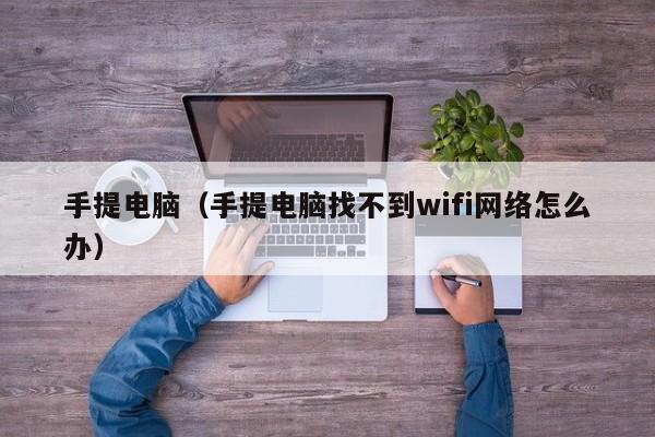 手提电脑（手提电脑找不到wifi网络怎么办）