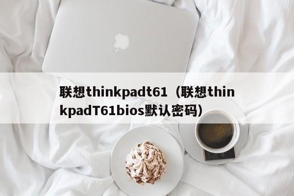 联想thinkpadt61（联想thinkpadT61bios默认密码）