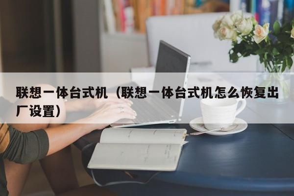 联想一体台式机（联想一体台式机怎么恢复出厂设置）